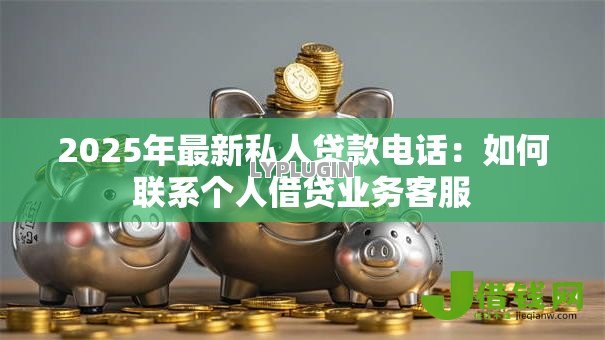 2025年最新私人贷款电话：如何联系个人借贷业务客服