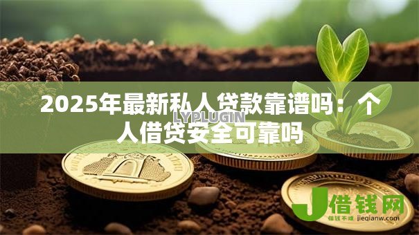 2025年最新私人贷款靠谱吗：个人借贷安全可靠吗