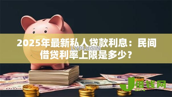 2025年最新私人贷款利息:民间借贷利率上限是多少? 2025年最新私人贷款利息:民间借贷利率上限是多少?