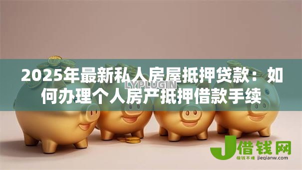 2025年最新私人房屋抵押贷款:如何办理个人房产抵押借款手续 2025年最新私人房屋抵押贷款:如何办理个人房产抵押借款手续
