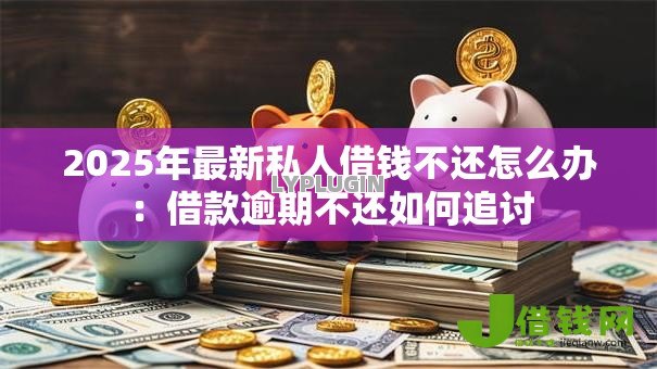 2025年最新私人借钱不还怎么办:借款逾期不还如何追讨 2025年最新私人借钱不还怎么办:借款逾期不还如何追讨