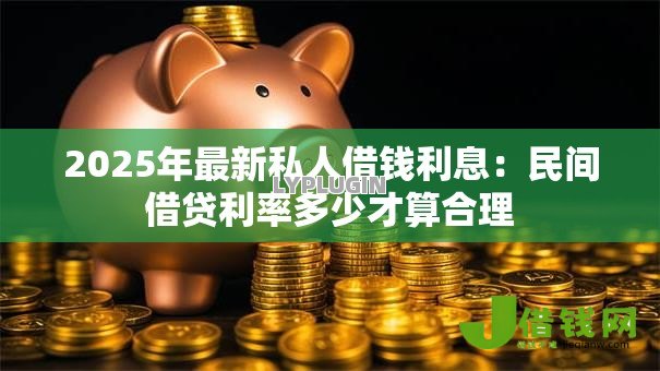 2025年最新私人借钱利息：民间借贷利率多少才算合理