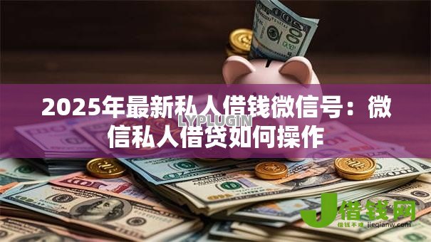 2025年最新私人借钱微信号：微信私人借贷如何操作