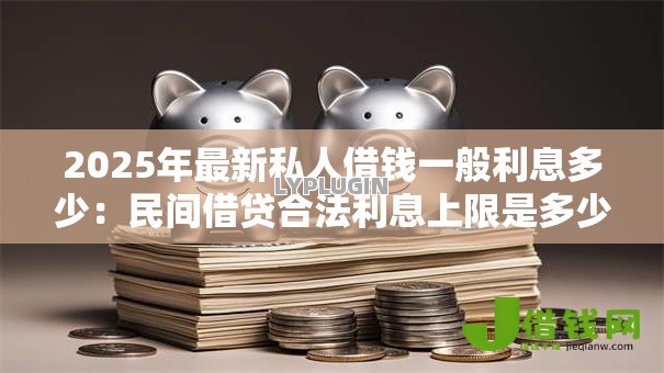 2025年最新私人借钱一般利息多少:民间借贷合法利息上限是多少 2025年最新私人借钱一般利息多少:民间借贷合法利息上限是多少
