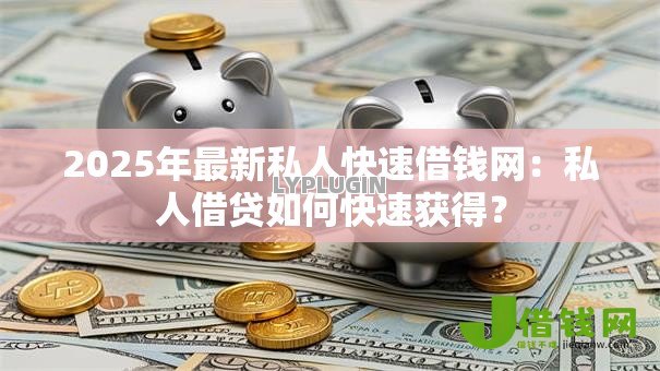 2025年最新私人快速借钱网：私人借贷如何快速获得？