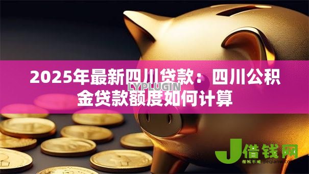 2025年最新四川贷款:四川公积金贷款额度如何计算 2025年最新四川贷款:四川公积金贷款额度如何计算