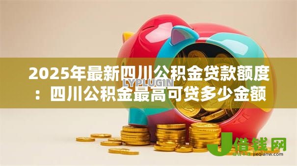 2025年最新四川公积金贷款额度：四川公积金最高可贷多少金额