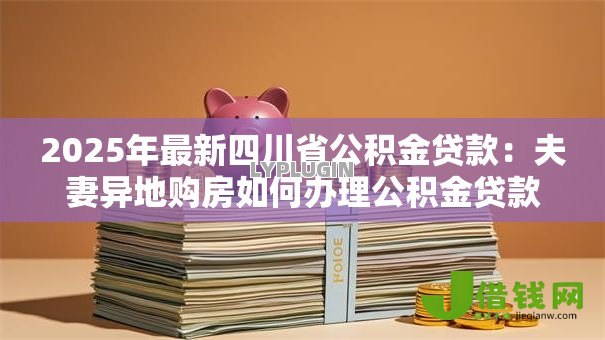 2025年最新四川省公积金贷款:夫妻异地购房如何办理公积金贷款 2025年最新四川省公积金贷款:夫妻异地购房如何办理公积金贷款