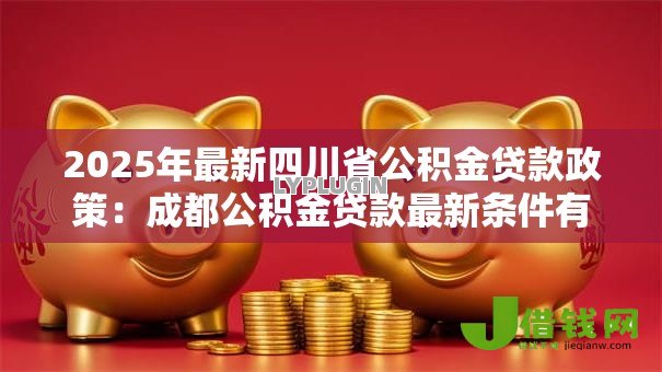 2025年最新四川省公积金贷款政策:成都公积金贷款最新条件有哪些 2025年最新四川省公积金贷款政策:成都公积金贷款最新条件有哪些