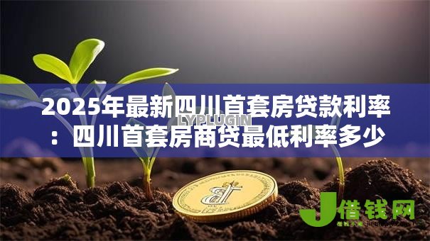 2025年最新四川首套房贷款利率:四川首套房商贷最低利率多少 2025年最新四川首套房贷款利率:四川首套房商贷最低利率多少