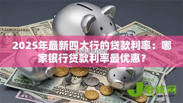 2025年最新四大行的贷款利率:哪家银行贷款利率最优惠? 2025年最新四大行的贷款利率:哪家银行贷款利率最优惠?