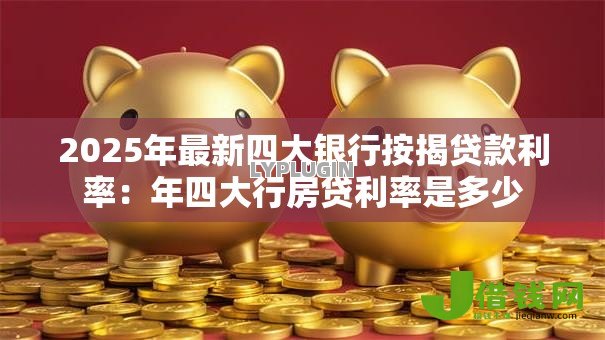 2025年最新四大银行按揭贷款利率:年四大行房贷利率是多少 2025年最新四大银行按揭贷款利率:年四大行房贷利率是多少