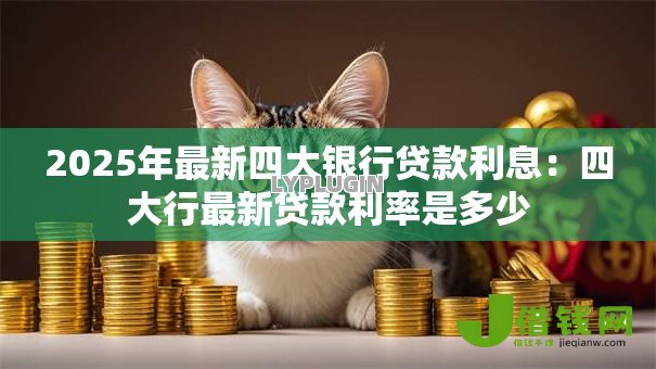 2025年最新四大银行贷款利息：四大行最新贷款利率是多少