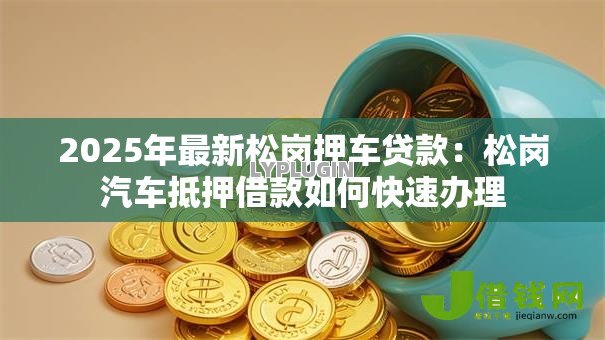 2025年最新松岗押车贷款:松岗汽车抵押借款如何快速办理 2025年最新松岗押车贷款:松岗汽车抵押借款如何快速办理