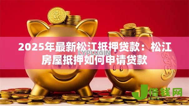2025年最新松江抵押贷款:松江房屋抵押如何申请贷款 2025年最新松江抵押贷款:松江房屋抵押如何申请贷款