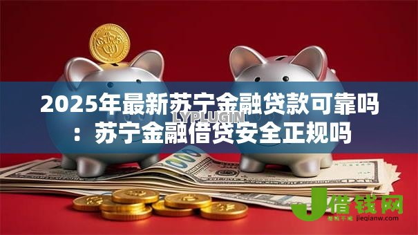 2025年最新苏宁金融贷款可靠吗：苏宁金融借贷安全正规吗