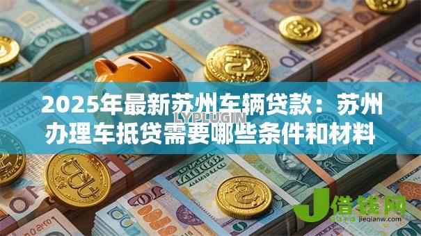 2025年最新苏州车辆贷款:苏州办理车抵贷需要哪些条件和材料 2025年最新苏州车辆贷款:苏州办理车抵贷需要哪些条件和材料