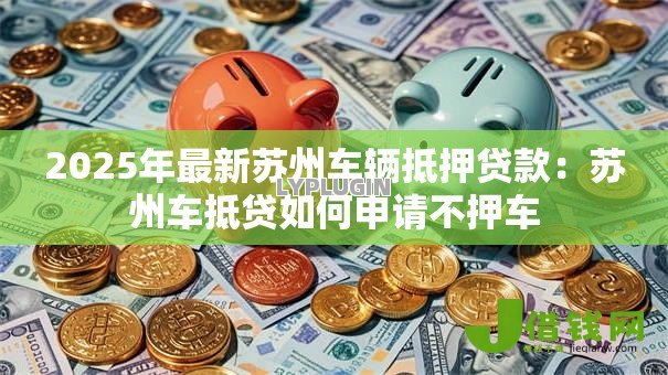 2025年最新苏州车辆抵押贷款:苏州车抵贷如何申请不押车 2025年最新苏州车辆抵押贷款:苏州车抵贷如何申请不押车