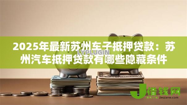 2025年最新苏州车子抵押贷款：苏州汽车抵押贷款有哪些隐藏条件