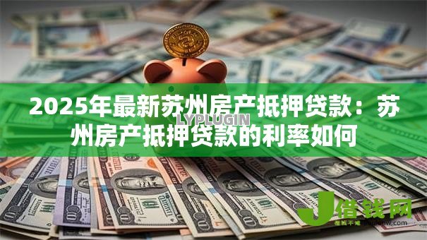 2025年最新苏州房产抵押贷款:苏州房产抵押贷款的利率如何 2025年最新苏州房产抵押贷款:苏州房产抵押贷款的利率如何