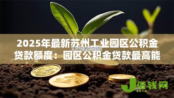 2025年最新苏州工业园区公积金贷款额度:园区公积金贷款最高能贷多少万 2025年最新苏州工业园区公积金贷款额度:园区公积金贷款最高能贷多少万
