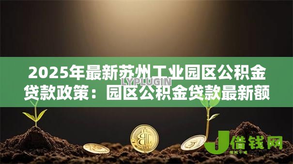 2025年最新苏州工业园区公积金贷款政策:园区公积金贷款最新额度如何计算 2025年最新苏州工业园区公积金贷款政策:园区公积金贷款最新额度如何计算