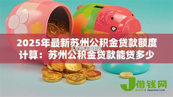 2025年最新苏州公积金贷款额度计算:苏州公积金贷款能贷多少? 2025年最新苏州公积金贷款额度计算:苏州公积金贷款能贷多少?