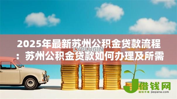2025年最新苏州公积金贷款流程:苏州公积金贷款如何办理及所需材料 2025年最新苏州公积金贷款流程:苏州公积金贷款如何办理及所需材料