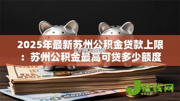 2025年最新苏州公积金贷款上限:苏州公积金最高可贷多少额度 2025年最新苏州公积金贷款上限:苏州公积金最高可贷多少额度