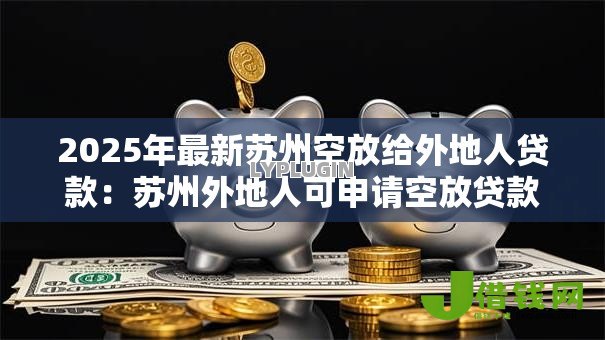2025年最新苏州空放给外地人贷款:苏州外地人可申请空放贷款吗 2025年最新苏州空放给外地人贷款:苏州外地人可申请空放贷款吗