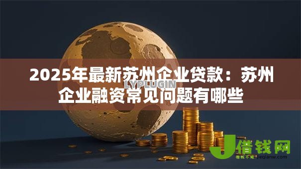 2025年最新苏州企业贷款:苏州企业融资常见问题有哪些 2025年最新苏州企业贷款:苏州企业融资常见问题有哪些