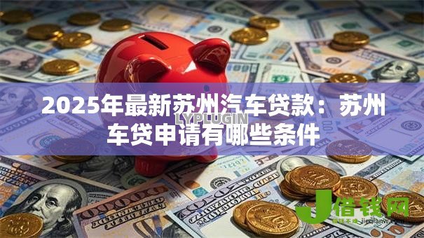 2025年最新苏州汽车贷款:苏州车贷申请有哪些条件 2025年最新苏州汽车贷款:苏州车贷申请有哪些条件