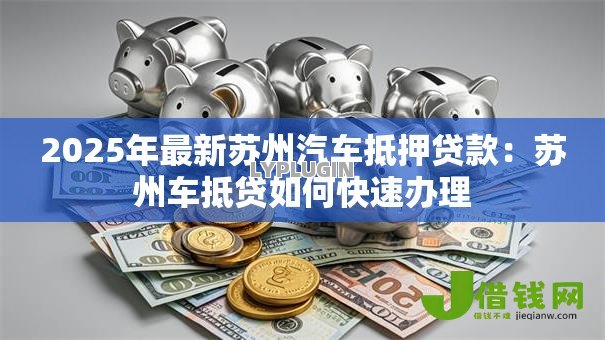 2025年最新苏州汽车抵押贷款：苏州车抵贷如何快速办理