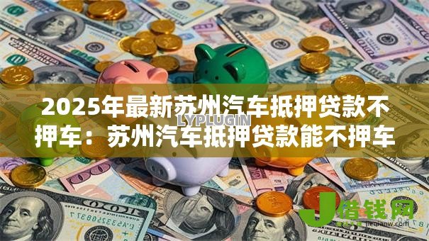 2025年最新苏州汽车抵押贷款不押车:苏州汽车抵押贷款能不押车办理吗 2025年最新苏州汽车抵押贷款不押车:苏州汽车抵押贷款能不押车办理吗