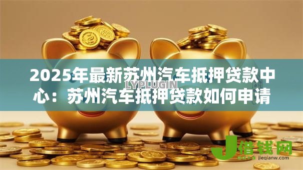 2025年最新苏州汽车抵押贷款中心：苏州汽车抵押贷款如何申请