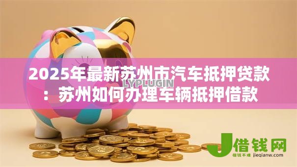 2025年最新苏州市汽车抵押贷款：苏州如何办理车辆抵押借款