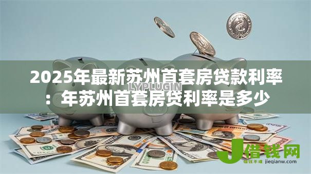 2025年最新苏州首套房贷款利率:年苏州首套房贷利率是多少 2025年最新苏州首套房贷款利率:年苏州首套房贷利率是多少