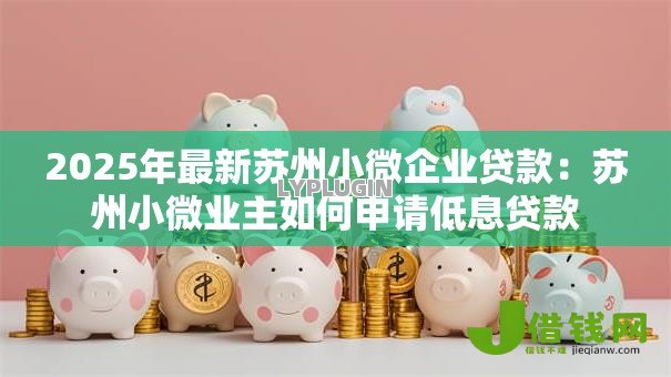 2025年最新苏州小微企业贷款:苏州小微业主如何申请低息贷款 2025年最新苏州小微企业贷款:苏州小微业主如何申请低息贷款