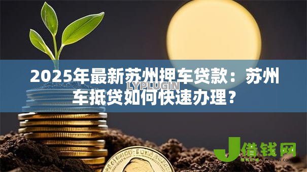 2025年最新苏州押车贷款:苏州车抵贷如何快速办理? 2025年最新苏州押车贷款:苏州车抵贷如何快速办理?