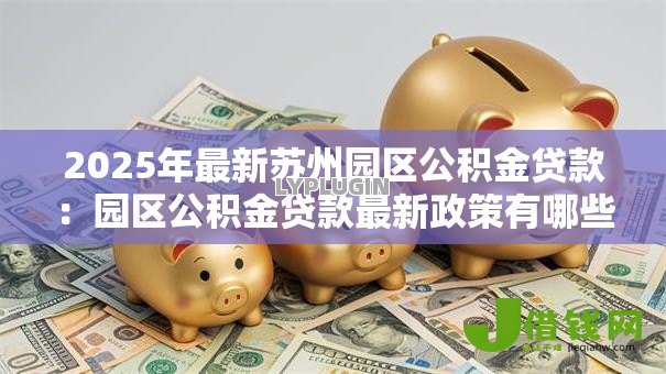 2025年最新苏州园区公积金贷款:园区公积金贷款最新政策有哪些 2025年最新苏州园区公积金贷款:园区公积金贷款最新政策有哪些