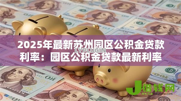 2025年最新苏州园区公积金贷款利率:园区公积金贷款最新利率是多少 2025年最新苏州园区公积金贷款利率:园区公积金贷款最新利率是多少