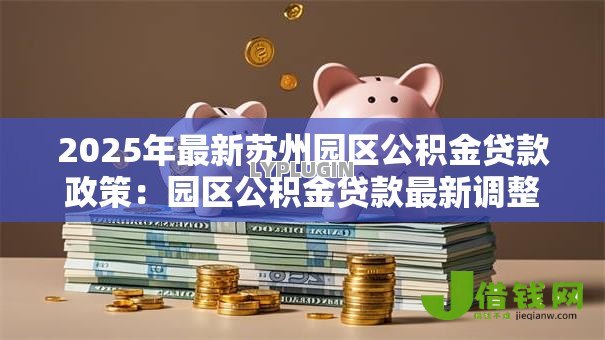 2025年最新苏州园区公积金贷款政策:园区公积金贷款最新调整细则 2025年最新苏州园区公积金贷款政策:园区公积金贷款最新调整细则