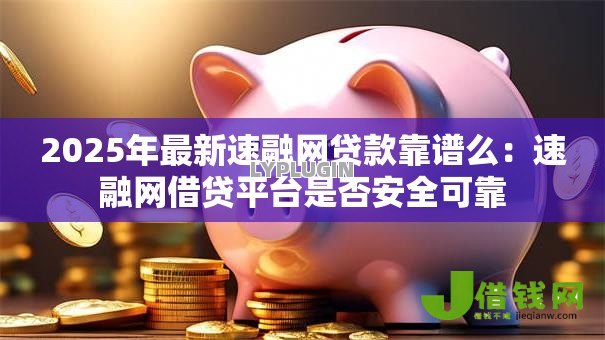 2025年最新速融网贷款靠谱么:速融网借贷平台是否安全可靠 2025年最新速融网贷款靠谱么:速融网借贷平台是否安全可靠