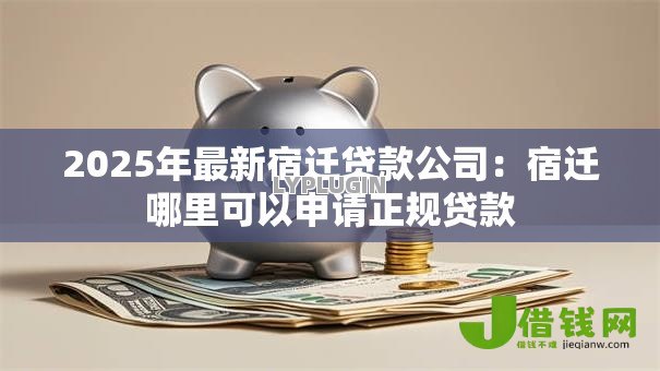2025年最新宿迁贷款公司：宿迁哪里可以申请正规贷款