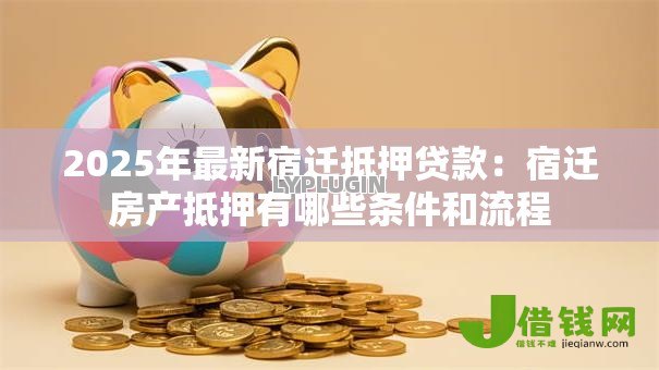 2025年最新宿迁抵押贷款:宿迁房产抵押有哪些条件和流程 2025年最新宿迁抵押贷款:宿迁房产抵押有哪些条件和流程