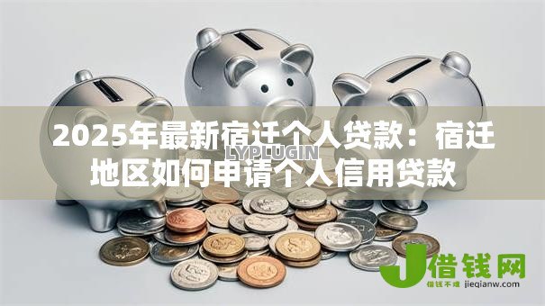 2025年最新宿迁个人贷款:宿迁地区如何申请个人信用贷款 2025年最新宿迁个人贷款:宿迁地区如何申请个人信用贷款
