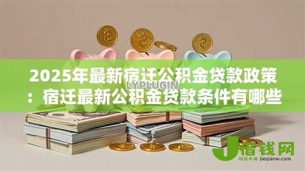 2025年最新宿迁公积金贷款政策：宿迁最新公积金贷款条件有哪些