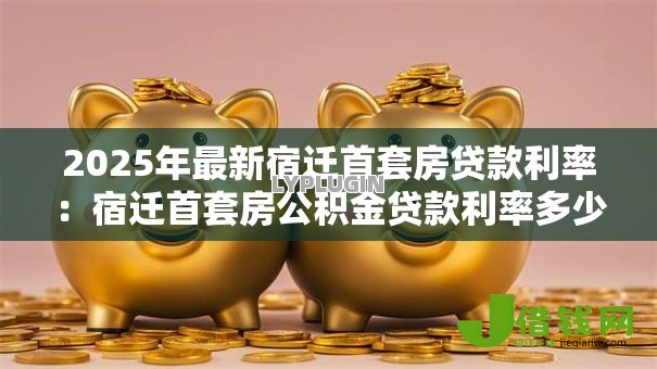 2025年最新宿迁首套房贷款利率:宿迁首套房公积金贷款利率多少 2025年最新宿迁首套房贷款利率:宿迁首套房公积金贷款利率多少