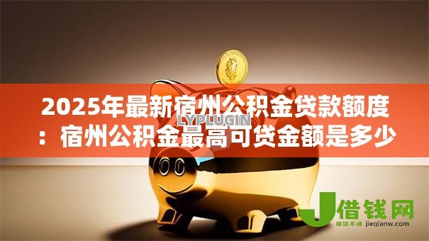 2025年最新宿州公积金贷款额度:宿州公积金最高可贷金额是多少 2025年最新宿州公积金贷款额度:宿州公积金最高可贷金额是多少