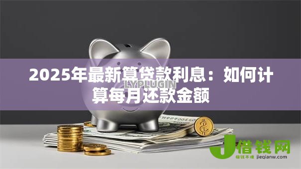 2025年最新算贷款利息：如何计算每月还款金额